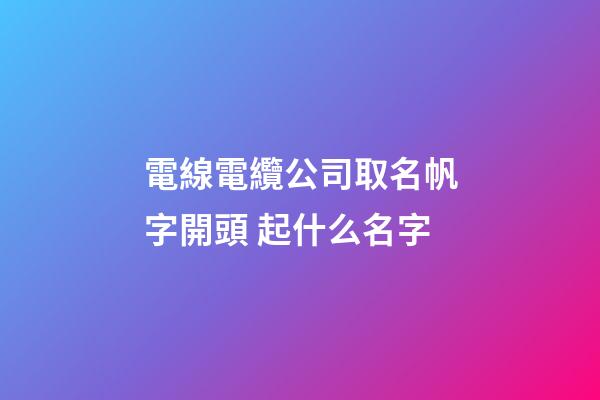 電線電纜公司取名帆字開頭 起什么名字-第1張-公司起名-玄機派